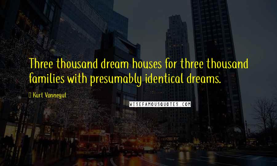 Kurt Vonnegut Quotes: Three thousand dream houses for three thousand families with presumably identical dreams.