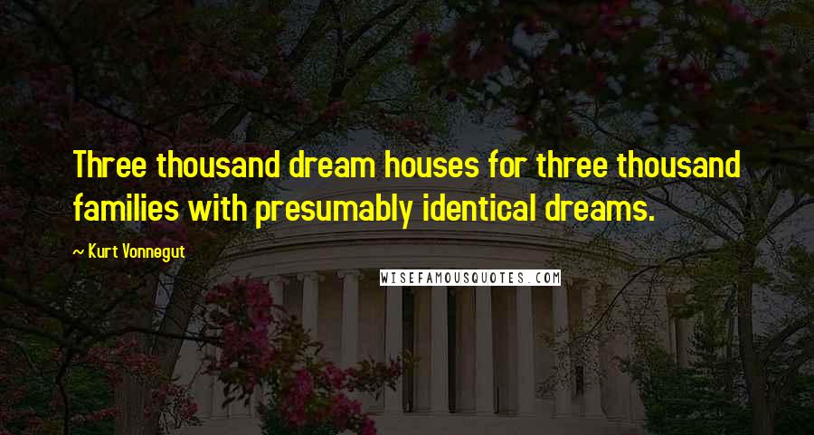 Kurt Vonnegut Quotes: Three thousand dream houses for three thousand families with presumably identical dreams.