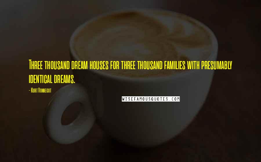 Kurt Vonnegut Quotes: Three thousand dream houses for three thousand families with presumably identical dreams.