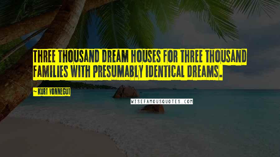 Kurt Vonnegut Quotes: Three thousand dream houses for three thousand families with presumably identical dreams.