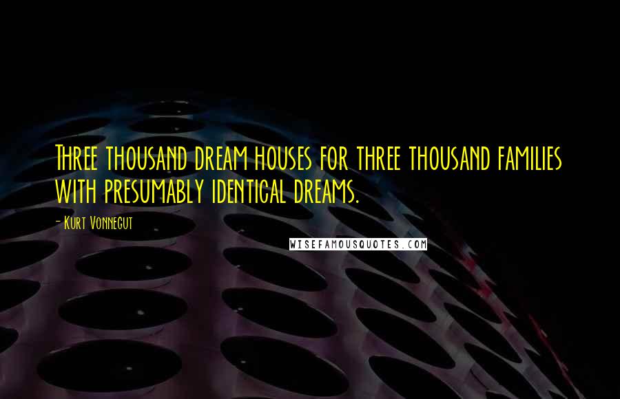 Kurt Vonnegut Quotes: Three thousand dream houses for three thousand families with presumably identical dreams.