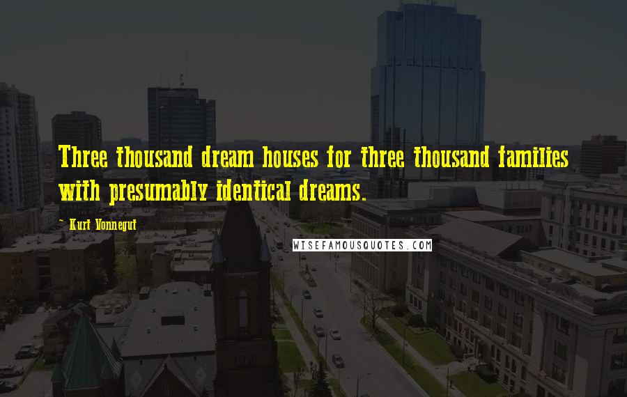 Kurt Vonnegut Quotes: Three thousand dream houses for three thousand families with presumably identical dreams.