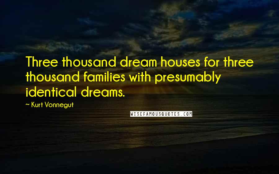 Kurt Vonnegut Quotes: Three thousand dream houses for three thousand families with presumably identical dreams.