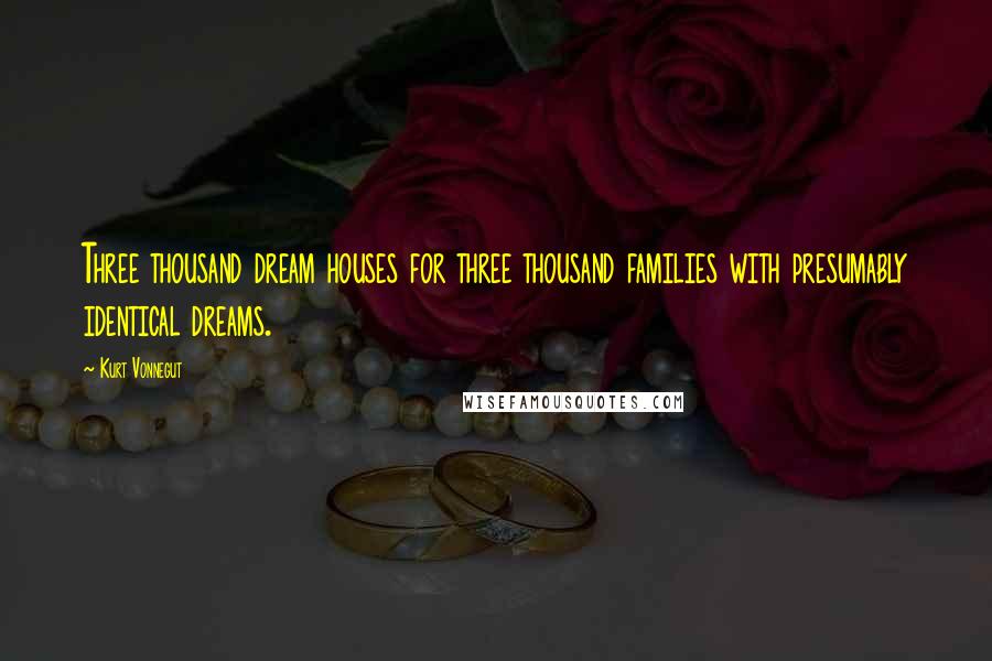 Kurt Vonnegut Quotes: Three thousand dream houses for three thousand families with presumably identical dreams.