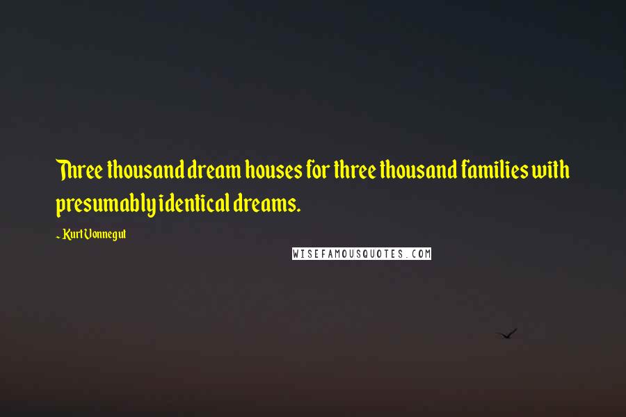 Kurt Vonnegut Quotes: Three thousand dream houses for three thousand families with presumably identical dreams.