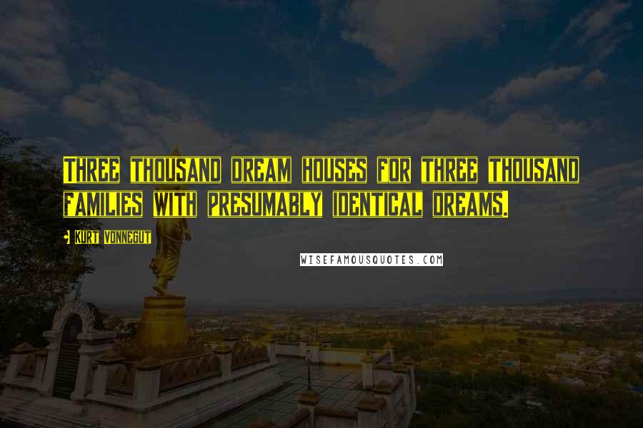 Kurt Vonnegut Quotes: Three thousand dream houses for three thousand families with presumably identical dreams.