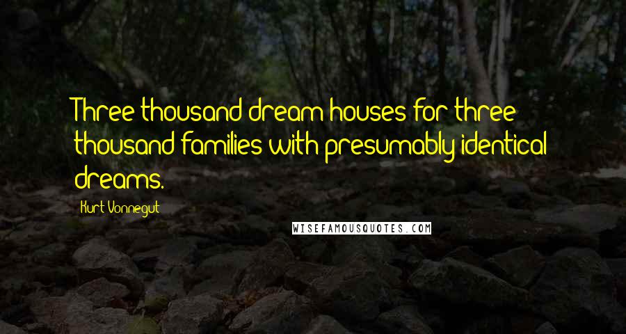 Kurt Vonnegut Quotes: Three thousand dream houses for three thousand families with presumably identical dreams.