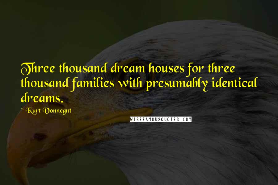 Kurt Vonnegut Quotes: Three thousand dream houses for three thousand families with presumably identical dreams.