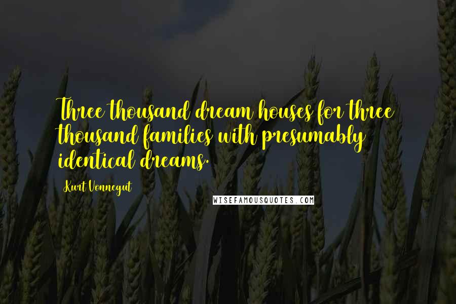 Kurt Vonnegut Quotes: Three thousand dream houses for three thousand families with presumably identical dreams.