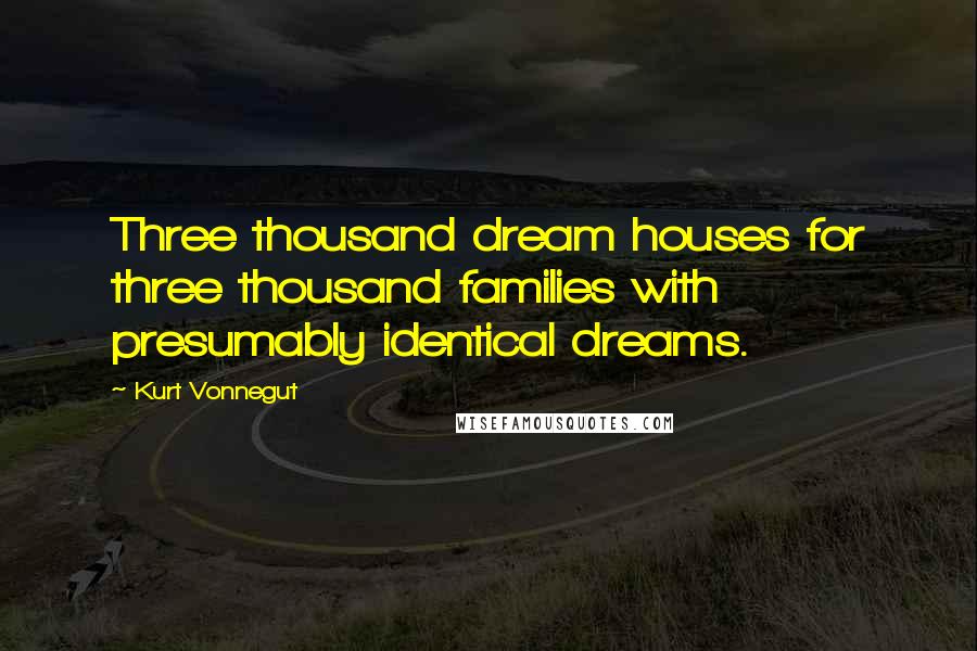 Kurt Vonnegut Quotes: Three thousand dream houses for three thousand families with presumably identical dreams.