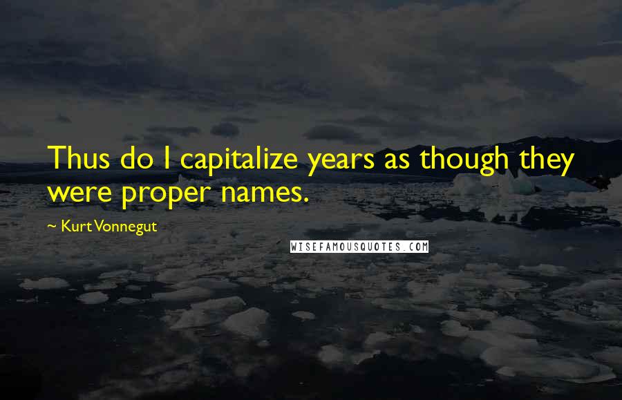 Kurt Vonnegut Quotes: Thus do I capitalize years as though they were proper names.