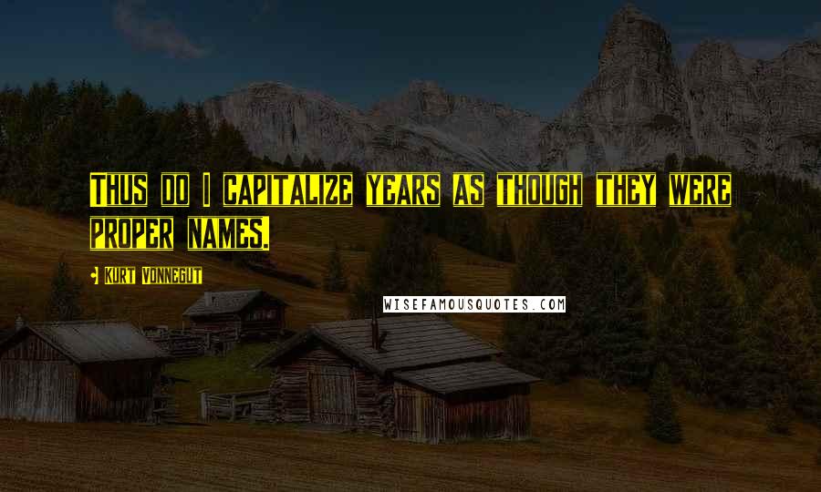 Kurt Vonnegut Quotes: Thus do I capitalize years as though they were proper names.