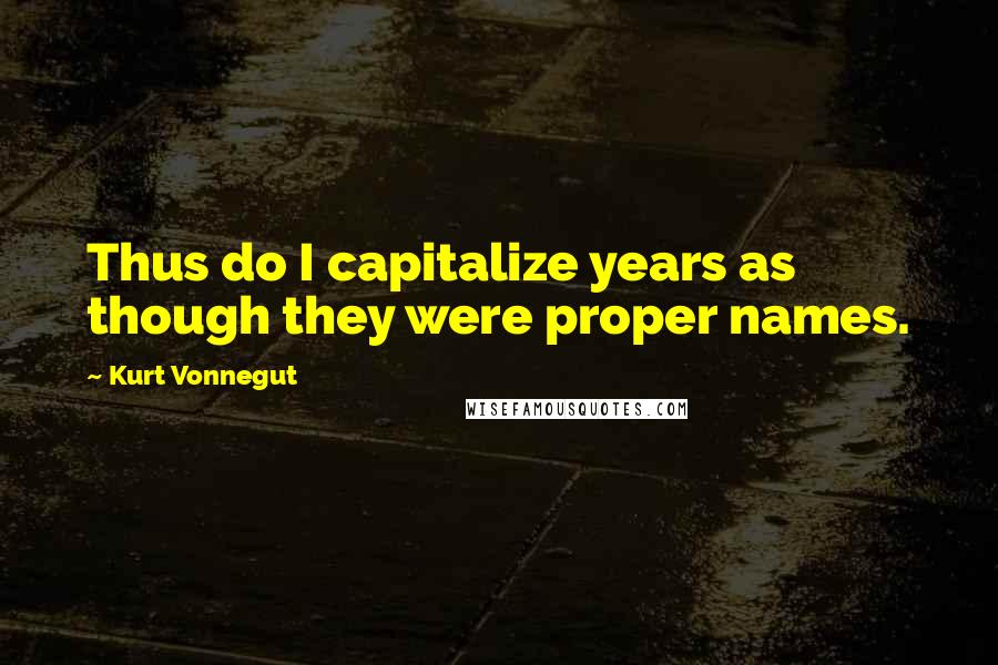 Kurt Vonnegut Quotes: Thus do I capitalize years as though they were proper names.