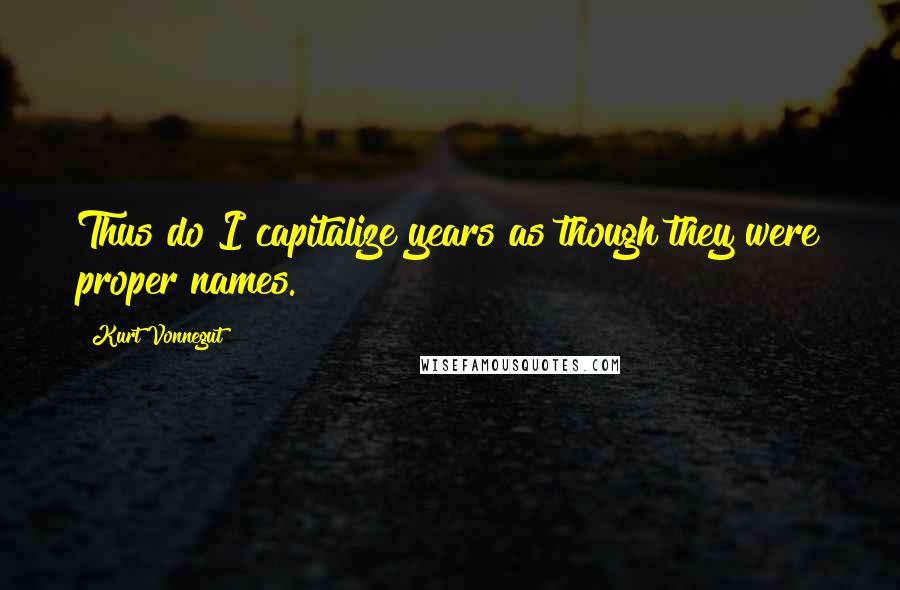 Kurt Vonnegut Quotes: Thus do I capitalize years as though they were proper names.