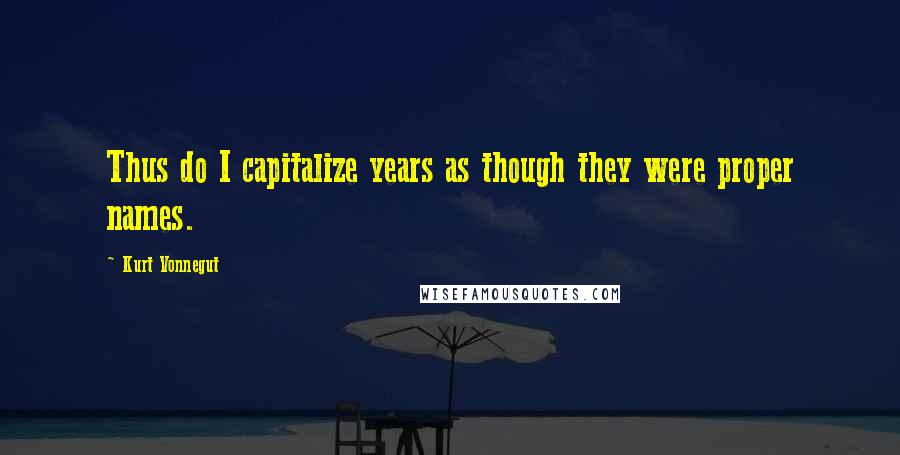 Kurt Vonnegut Quotes: Thus do I capitalize years as though they were proper names.