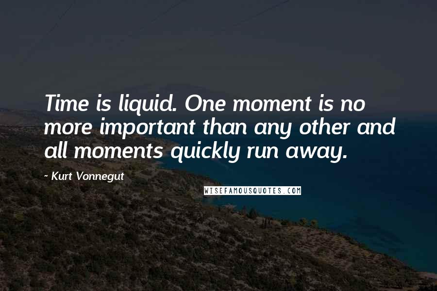 Kurt Vonnegut Quotes: Time is liquid. One moment is no more important than any other and all moments quickly run away.