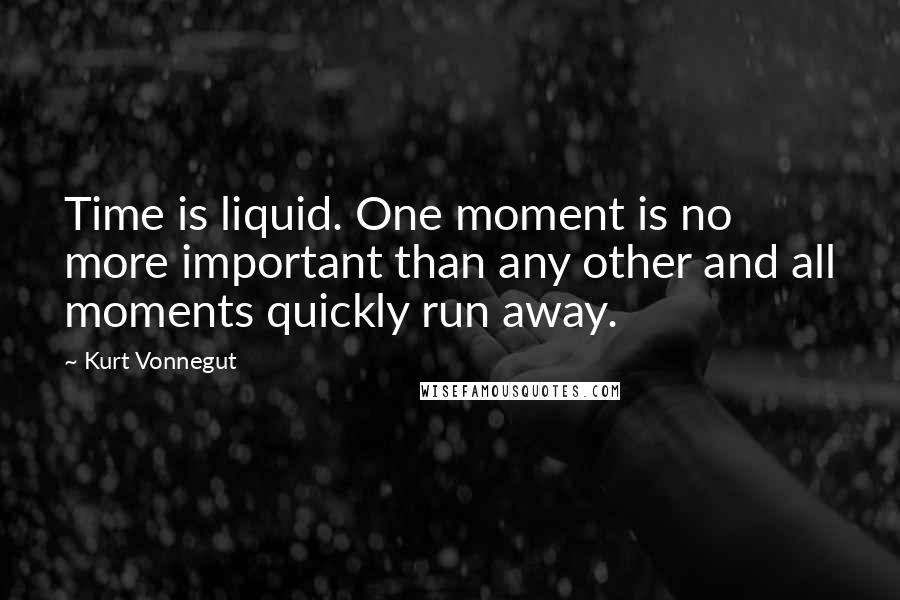 Kurt Vonnegut Quotes: Time is liquid. One moment is no more important than any other and all moments quickly run away.