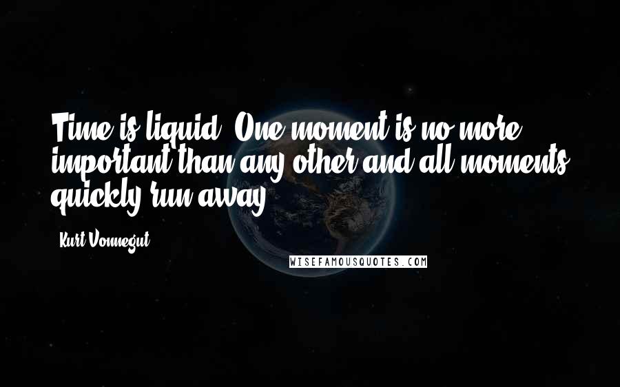 Kurt Vonnegut Quotes: Time is liquid. One moment is no more important than any other and all moments quickly run away.