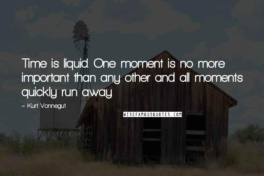 Kurt Vonnegut Quotes: Time is liquid. One moment is no more important than any other and all moments quickly run away.