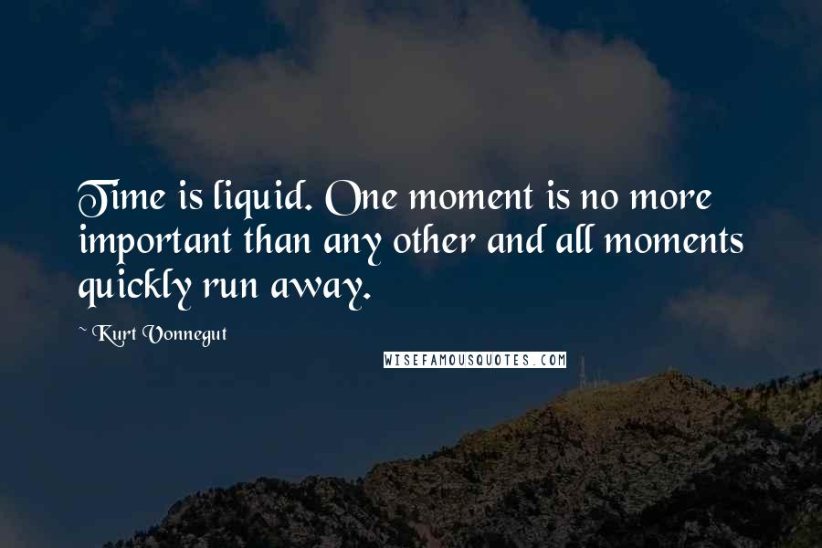 Kurt Vonnegut Quotes: Time is liquid. One moment is no more important than any other and all moments quickly run away.