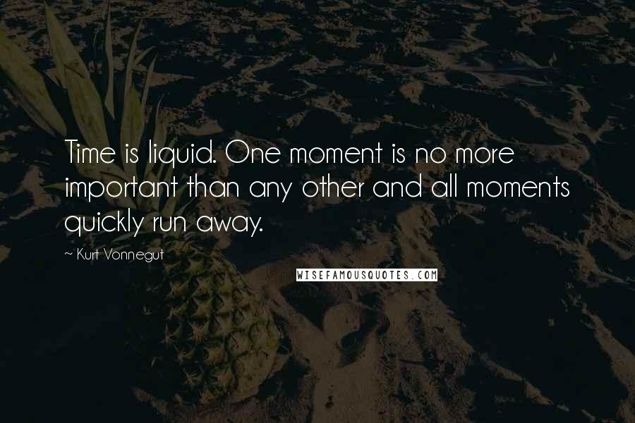 Kurt Vonnegut Quotes: Time is liquid. One moment is no more important than any other and all moments quickly run away.