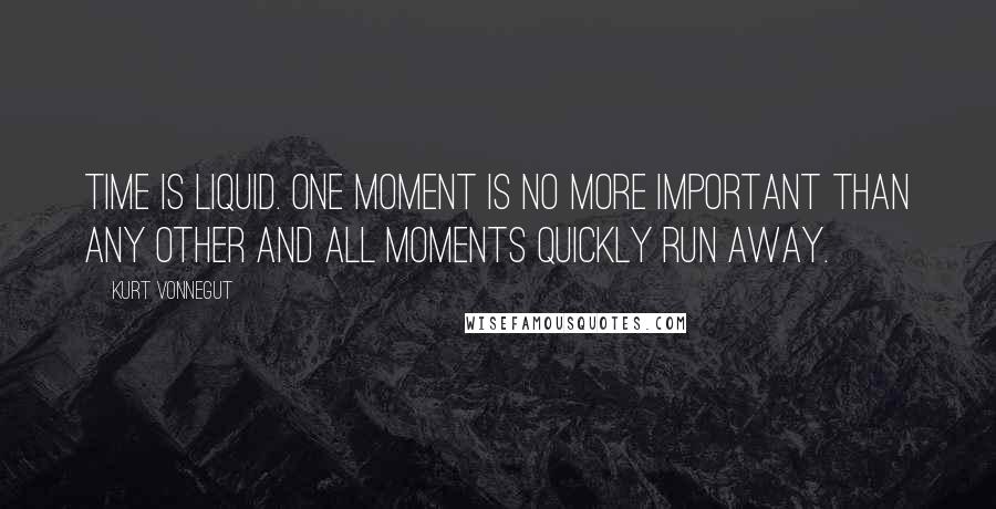 Kurt Vonnegut Quotes: Time is liquid. One moment is no more important than any other and all moments quickly run away.