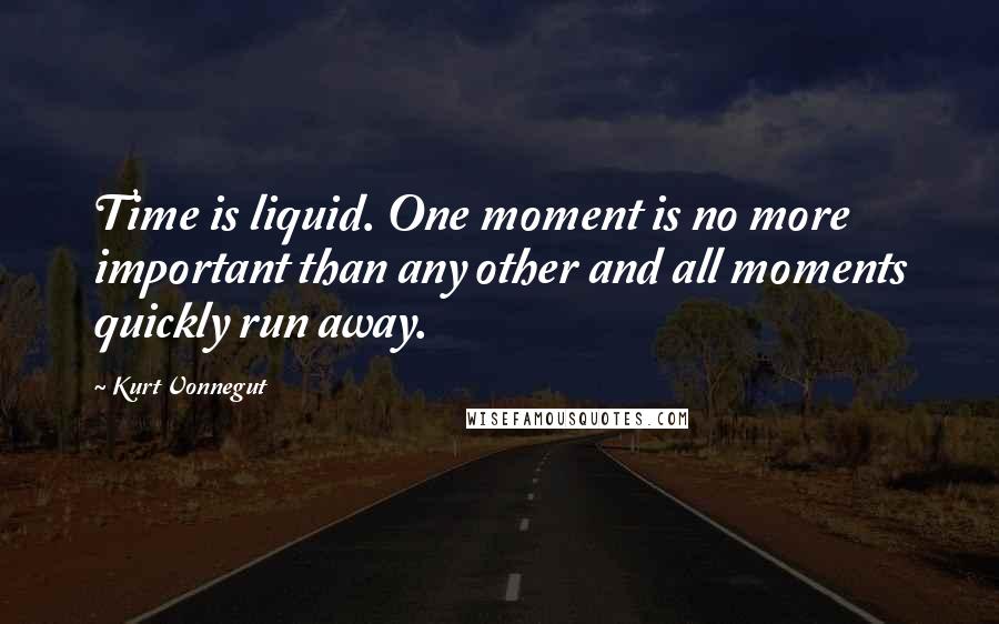 Kurt Vonnegut Quotes: Time is liquid. One moment is no more important than any other and all moments quickly run away.