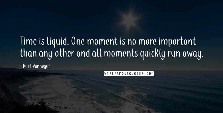 Kurt Vonnegut Quotes: Time is liquid. One moment is no more important than any other and all moments quickly run away.