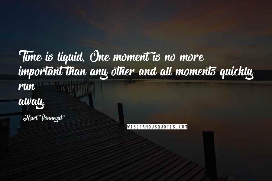 Kurt Vonnegut Quotes: Time is liquid. One moment is no more important than any other and all moments quickly run away.