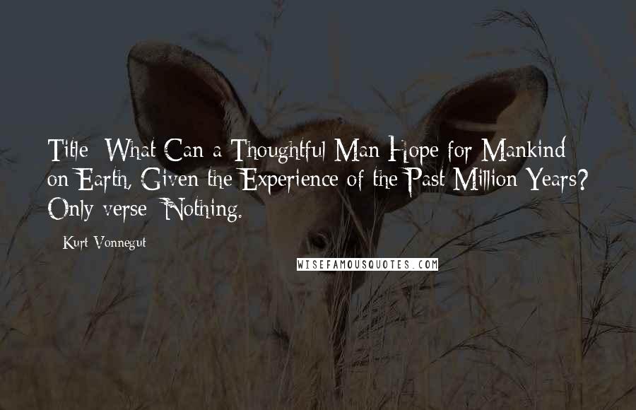 Kurt Vonnegut Quotes: Title: What Can a Thoughtful Man Hope for Mankind on Earth, Given the Experience of the Past Million Years? Only verse: Nothing.