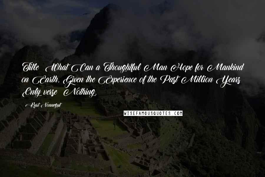 Kurt Vonnegut Quotes: Title: What Can a Thoughtful Man Hope for Mankind on Earth, Given the Experience of the Past Million Years? Only verse: Nothing.