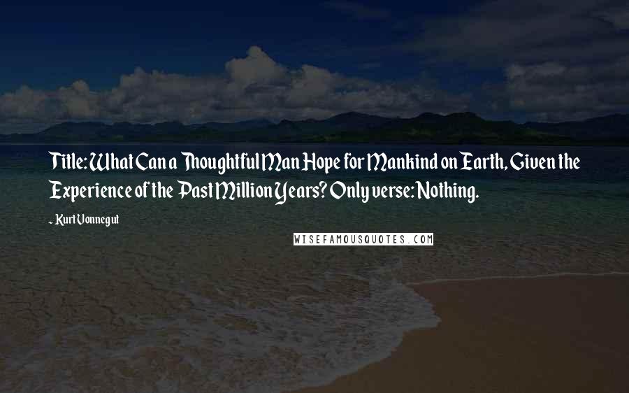 Kurt Vonnegut Quotes: Title: What Can a Thoughtful Man Hope for Mankind on Earth, Given the Experience of the Past Million Years? Only verse: Nothing.