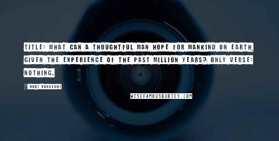 Kurt Vonnegut Quotes: Title: What Can a Thoughtful Man Hope for Mankind on Earth, Given the Experience of the Past Million Years? Only verse: Nothing.