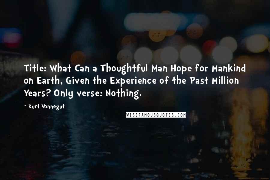 Kurt Vonnegut Quotes: Title: What Can a Thoughtful Man Hope for Mankind on Earth, Given the Experience of the Past Million Years? Only verse: Nothing.