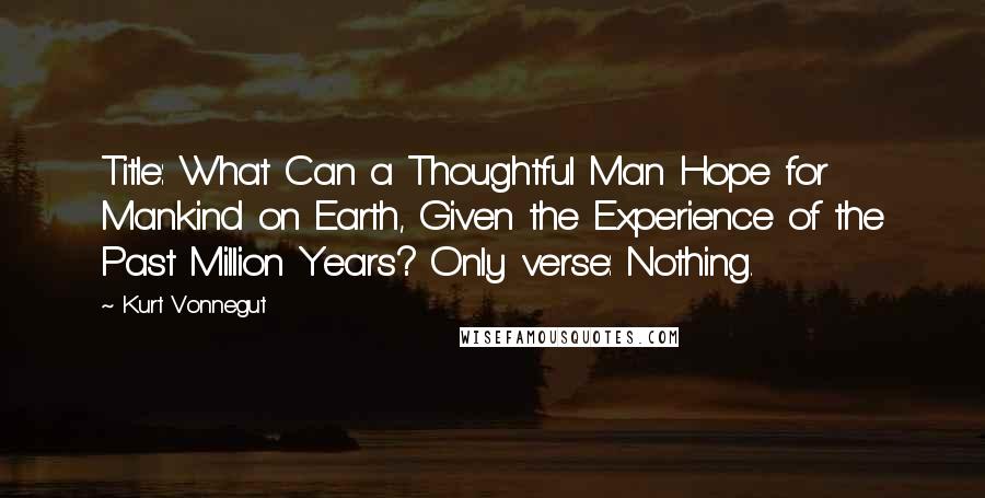 Kurt Vonnegut Quotes: Title: What Can a Thoughtful Man Hope for Mankind on Earth, Given the Experience of the Past Million Years? Only verse: Nothing.