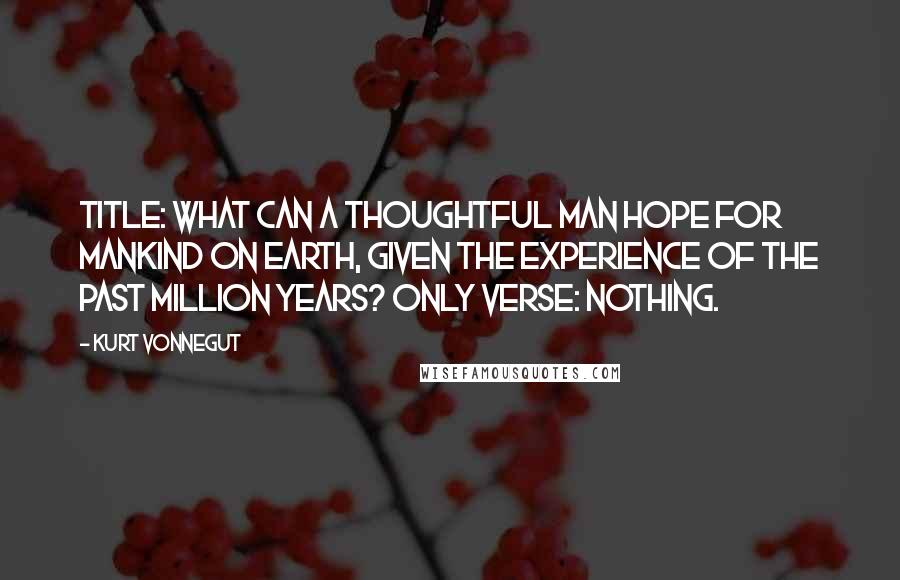 Kurt Vonnegut Quotes: Title: What Can a Thoughtful Man Hope for Mankind on Earth, Given the Experience of the Past Million Years? Only verse: Nothing.