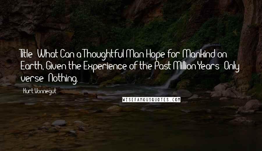 Kurt Vonnegut Quotes: Title: What Can a Thoughtful Man Hope for Mankind on Earth, Given the Experience of the Past Million Years? Only verse: Nothing.