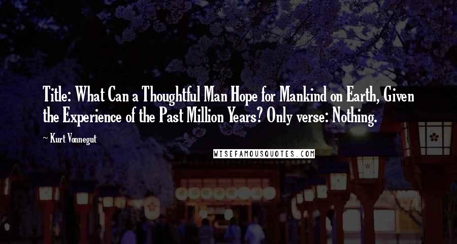 Kurt Vonnegut Quotes: Title: What Can a Thoughtful Man Hope for Mankind on Earth, Given the Experience of the Past Million Years? Only verse: Nothing.