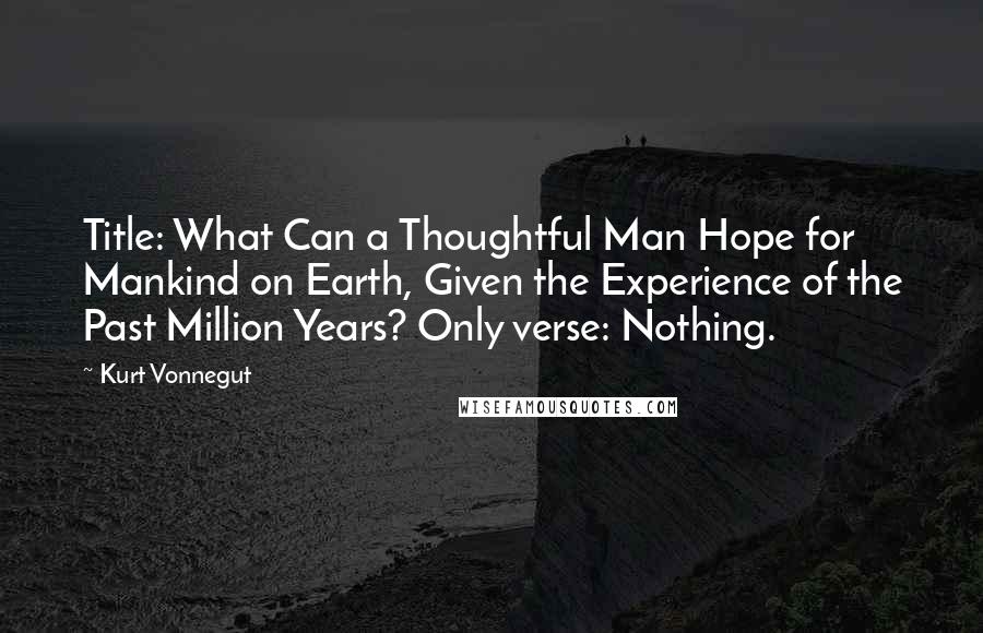 Kurt Vonnegut Quotes: Title: What Can a Thoughtful Man Hope for Mankind on Earth, Given the Experience of the Past Million Years? Only verse: Nothing.