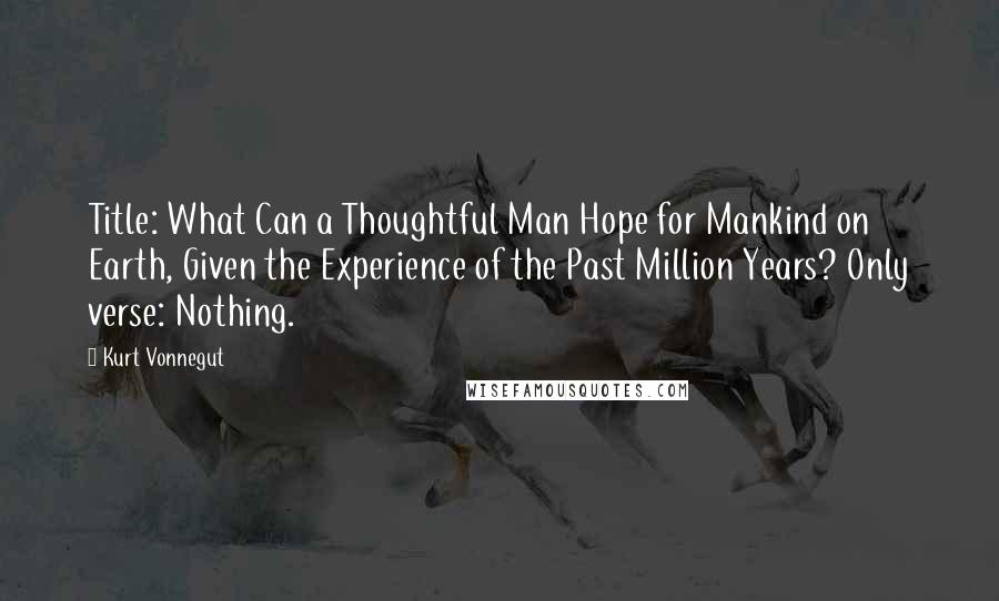 Kurt Vonnegut Quotes: Title: What Can a Thoughtful Man Hope for Mankind on Earth, Given the Experience of the Past Million Years? Only verse: Nothing.