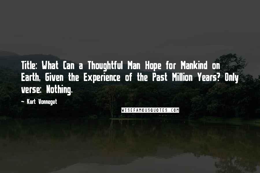 Kurt Vonnegut Quotes: Title: What Can a Thoughtful Man Hope for Mankind on Earth, Given the Experience of the Past Million Years? Only verse: Nothing.