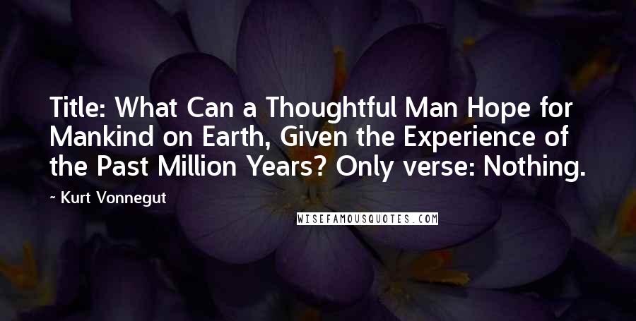Kurt Vonnegut Quotes: Title: What Can a Thoughtful Man Hope for Mankind on Earth, Given the Experience of the Past Million Years? Only verse: Nothing.