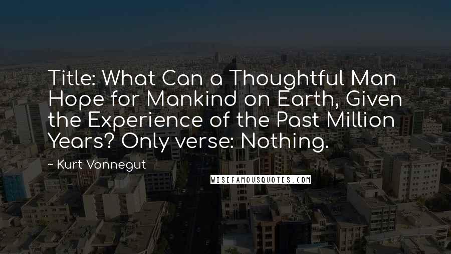 Kurt Vonnegut Quotes: Title: What Can a Thoughtful Man Hope for Mankind on Earth, Given the Experience of the Past Million Years? Only verse: Nothing.