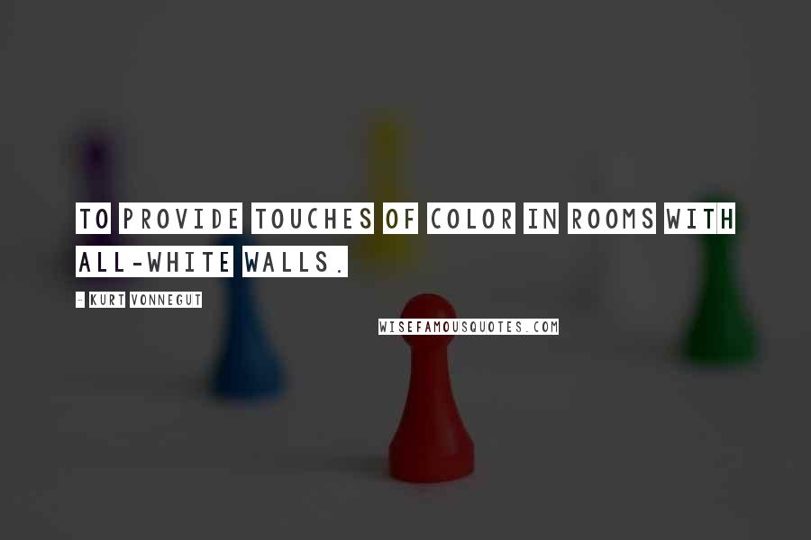 Kurt Vonnegut Quotes: To provide touches of color in rooms with all-white walls.