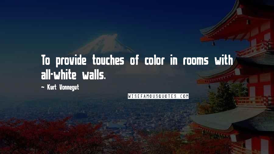 Kurt Vonnegut Quotes: To provide touches of color in rooms with all-white walls.