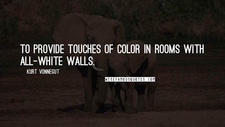 Kurt Vonnegut Quotes: To provide touches of color in rooms with all-white walls.