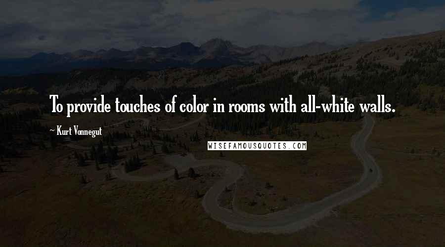 Kurt Vonnegut Quotes: To provide touches of color in rooms with all-white walls.