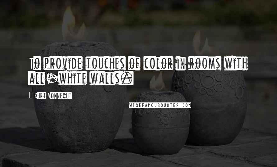 Kurt Vonnegut Quotes: To provide touches of color in rooms with all-white walls.
