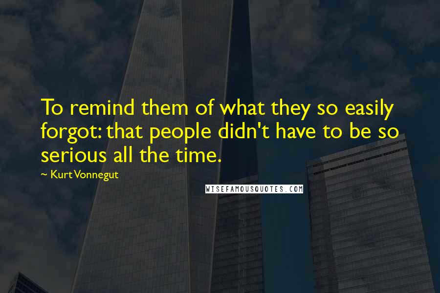 Kurt Vonnegut Quotes: To remind them of what they so easily forgot: that people didn't have to be so serious all the time.