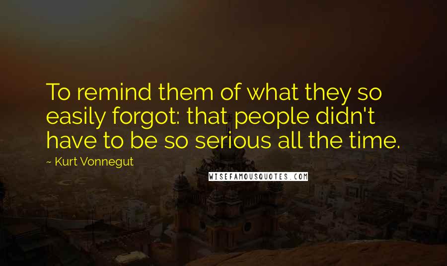 Kurt Vonnegut Quotes: To remind them of what they so easily forgot: that people didn't have to be so serious all the time.